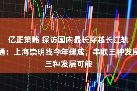 亿正策略 探访国内最长穿越长江轨道交通：上海崇明线今年建成，串联三种发展可能