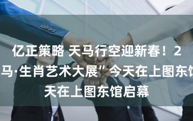 亿正策略 天马行空迎新春！2026“马·生肖艺术大展”今天在上图东馆启幕