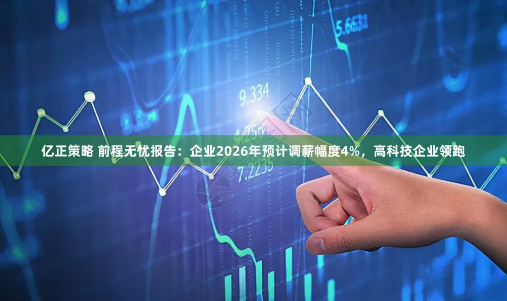 亿正策略 前程无忧报告：企业2026年预计调薪幅度4%，高科技企业领跑