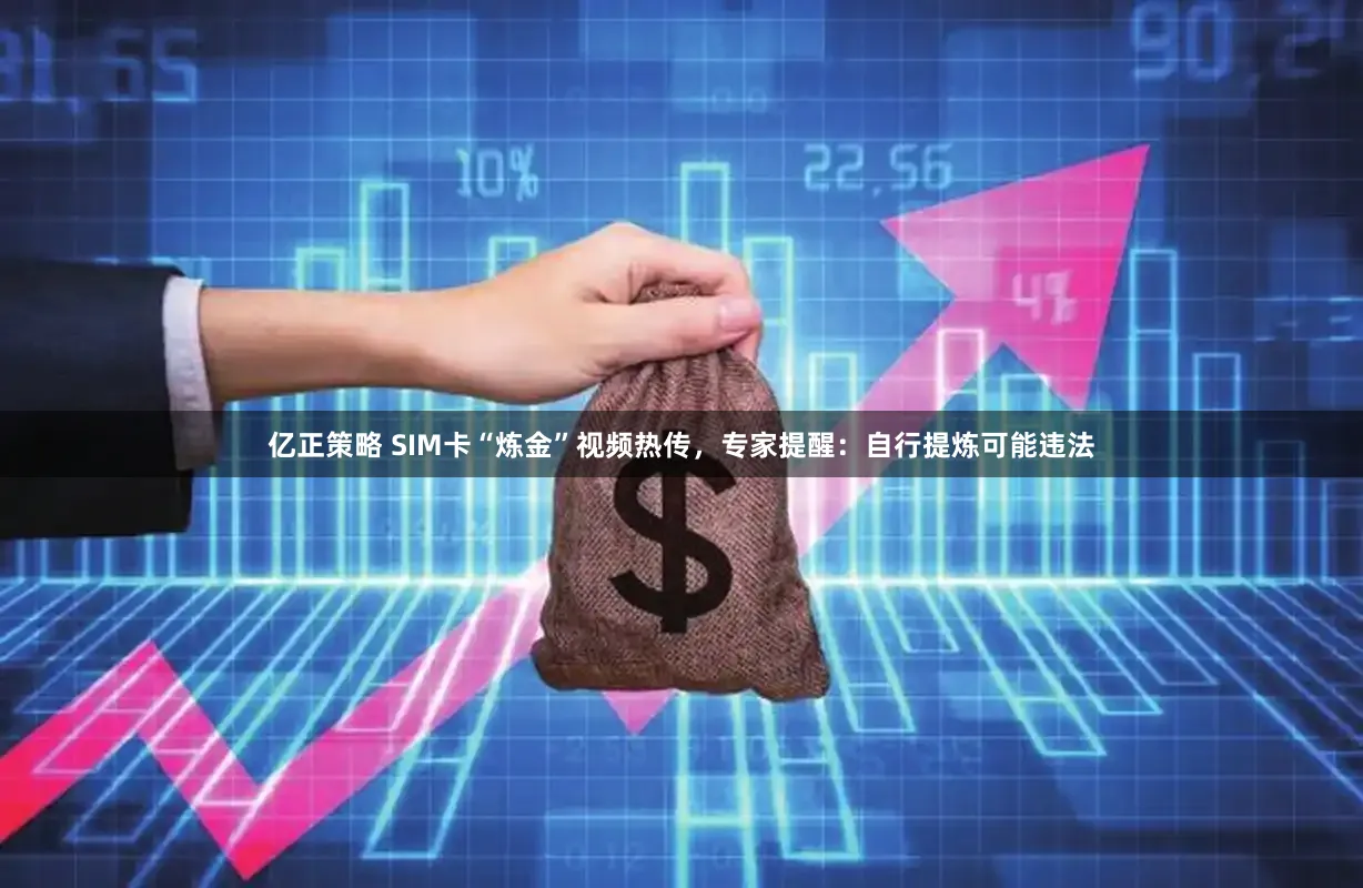 亿正策略 SIM卡“炼金”视频热传，专家提醒：自行提炼可能违法