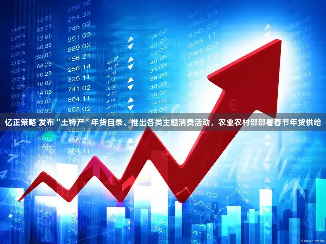 亿正策略 发布“土特产”年货目录、推出各类主题消费活动，农业农村部部署春节年货供给