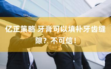 亿正策略 牙膏可以填补牙齿缝隙？不可信！