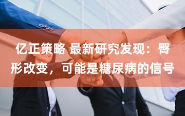 亿正策略 最新研究发现：臀形改变，可能是糖尿病的信号