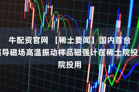 牛配资官网 【稀土要闻】国内首台超导磁场高温振动样品磁强计在稀土院投用