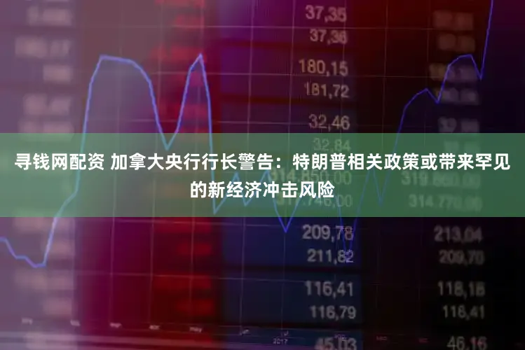 寻钱网配资 加拿大央行行长警告：特朗普相关政策或带来罕见的新经济冲击风险