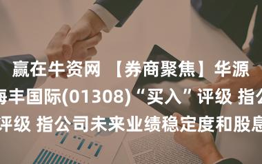 赢在牛资网 【券商聚焦】华源证券维持海丰国际(01308)“买入”评级 指公司未来业绩稳定度和股息率均较高