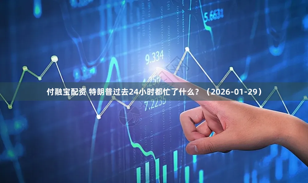付融宝配资 特朗普过去24小时都忙了什么？（2026-01-29）