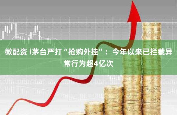 微配资 i茅台严打“抢购外挂”：今年以来已拦截异常行为超4亿次