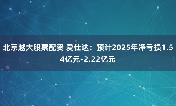 北京越大股票配资 爱仕达：预计2025年净亏损1.54亿元-2.22亿元