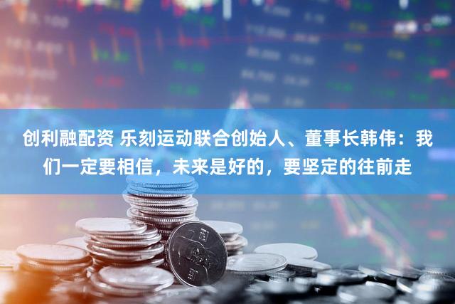 创利融配资 乐刻运动联合创始人、董事长韩伟：我们一定要相信，未来是好的，要坚定的往前走