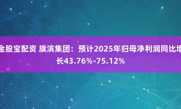 金股宝配资 旗滨集团：预计2025年归母净利润同比增长43.76%-75.12%