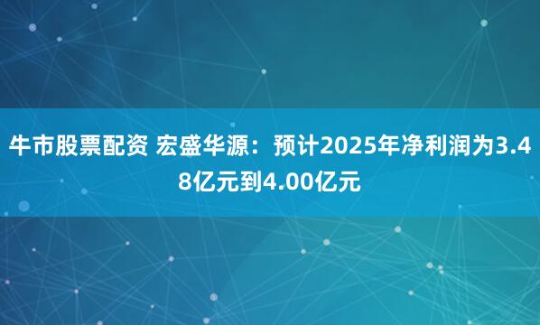 牛市股票配资 宏盛华源：预计2025年净利润为3.48亿元到4.00亿元