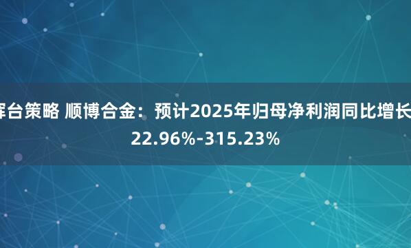 辉台策略 顺博合金：预计2025年归母净利润同比增长222.96%-315.23%
