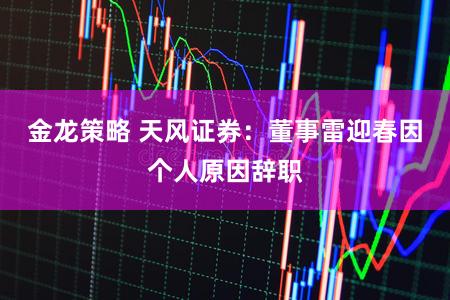 金龙策略 天风证券：董事雷迎春因个人原因辞职