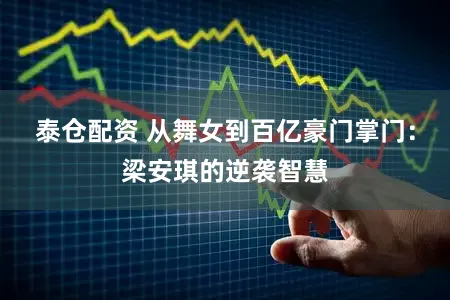泰仓配资 从舞女到百亿豪门掌门：梁安琪的逆袭智慧