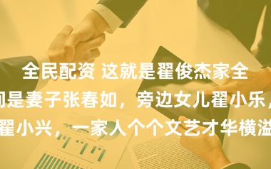 全民配资 这就是翟俊杰家全家照，最中间是妻子张春如，旁边女儿翟小乐，后排儿子翟小兴，一家人个个文艺才华横溢，堪称娱乐圈罕见的模范艺术家庭
