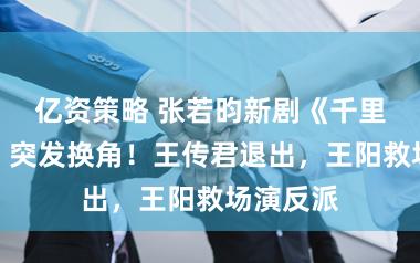 亿资策略 张若昀新剧《千里江山图》突发换角！王传君退出，王阳救场演反派