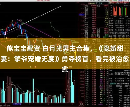 熊宝宝配资 白月光男主合集，《隐婚甜妻：擎爷宠婚无度》勇夺榜首，看完被治愈