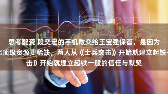 思考配资 段奕宏的手机敢交给王宝强保管，是因为娱乐圈里真友谊比顶级资源更稀缺，两人从《士兵突击》开始就建立起铁一般的信任与默契