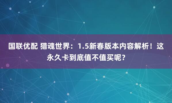 国联优配 猎魂世界：1.5新春版本内容解析！这永久卡到底值不值买呢？