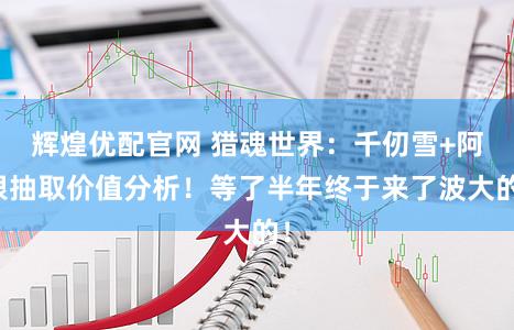 辉煌优配官网 猎魂世界：千仞雪+阿银抽取价值分析！等了半年终于来了波大的！