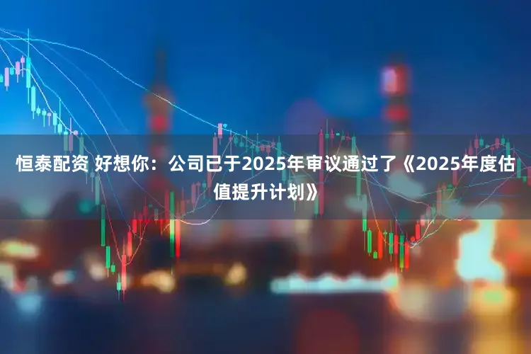 恒泰配资 好想你：公司已于2025年审议通过了《2025年度估值提升计划》