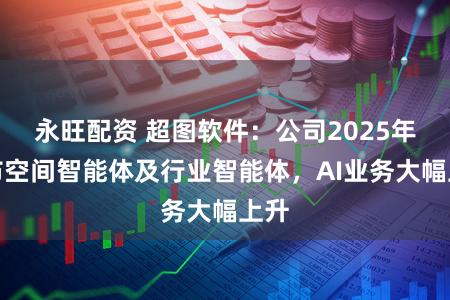 永旺配资 超图软件：公司2025年发布空间智能体及行业智能体，AI业务大幅上升