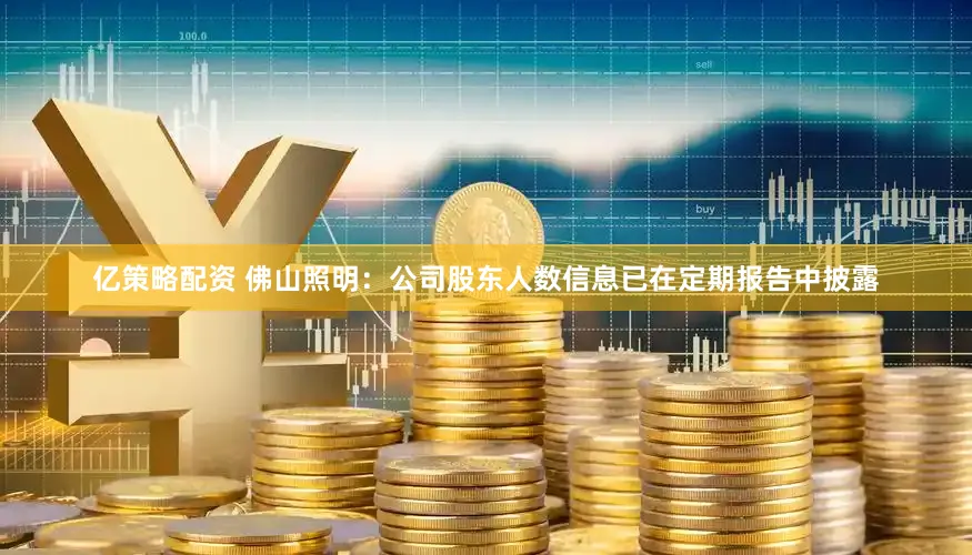亿策略配资 佛山照明：公司股东人数信息已在定期报告中披露
