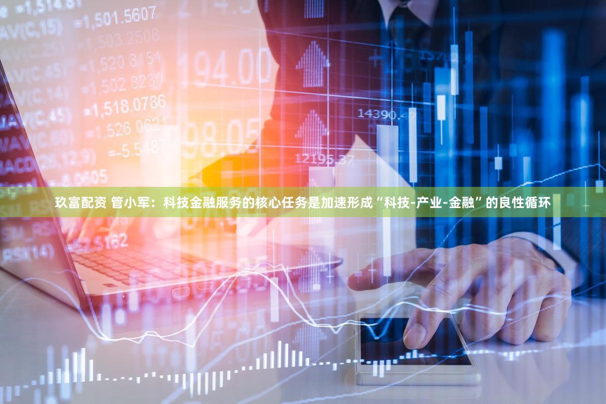 玖富配资 管小军：科技金融服务的核心任务是加速形成“科技-产业-金融”的良性循环