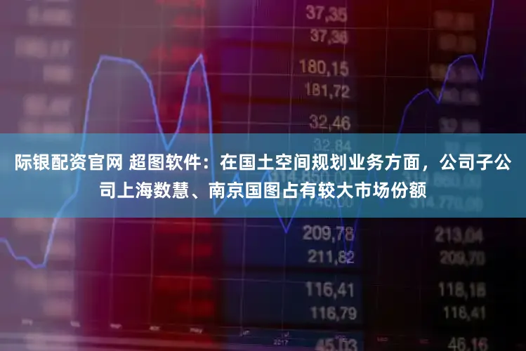 际银配资官网 超图软件：在国土空间规划业务方面，公司子公司上海数慧、南京国图占有较大市场份额