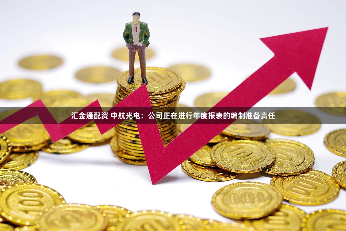 汇金通配资 中航光电：公司正在进行年度报表的编制准备责任