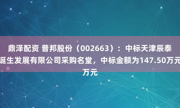 鼎泽配资 普邦股份（002663）：中标天津辰泰诞生发展有限公司采购名堂，中标金额为147.50万元