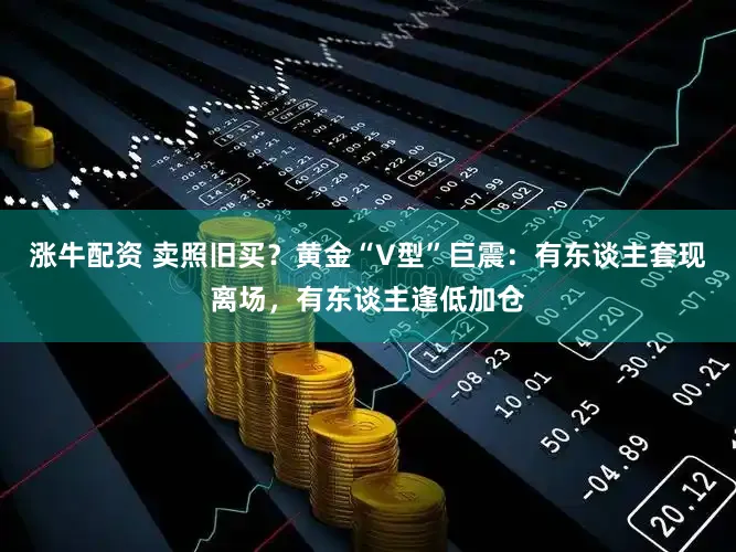 涨牛配资 卖照旧买？黄金“V型”巨震：有东谈主套现离场，有东谈主逢低加仓