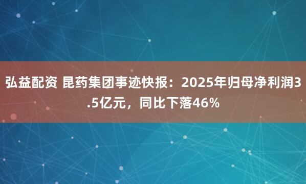 弘益配资 昆药集团事迹快报：2025年归母净利润3.5亿元，同比下落46%
