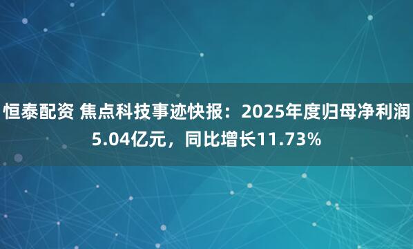 恒泰配资 焦点科技事迹快报：2025年度归母净利润5.04亿元，同比增长11.73%