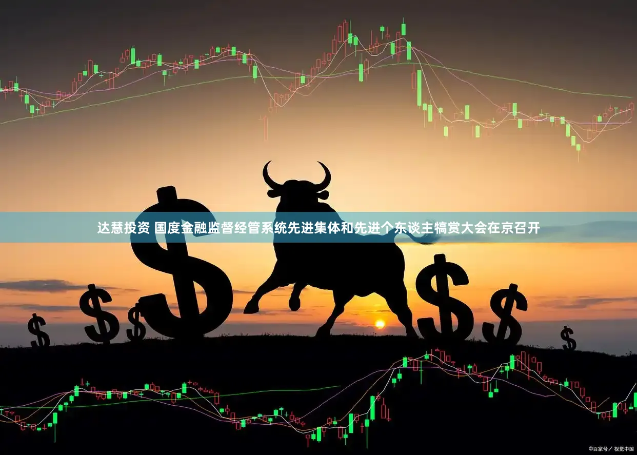 达慧投资 国度金融监督经管系统先进集体和先进个东谈主犒赏大会在京召开