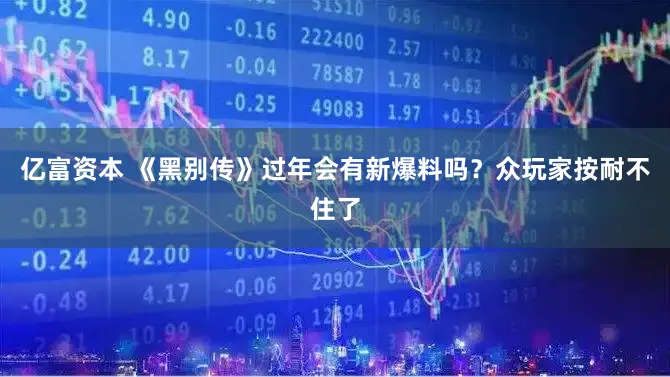 亿富资本 《黑别传》过年会有新爆料吗？众玩家按耐不住了