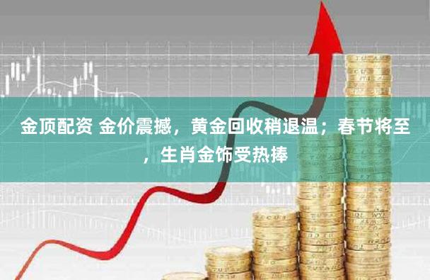 金顶配资 金价震撼，黄金回收稍退温；春节将至，生肖金饰受热捧