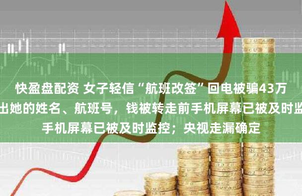 快盈盘配资 女子轻信“航班改签”回电被骗43万元：对方能准确报出她的姓名、航班号，钱被转走前手机屏幕已被及时监控；央视走漏确定