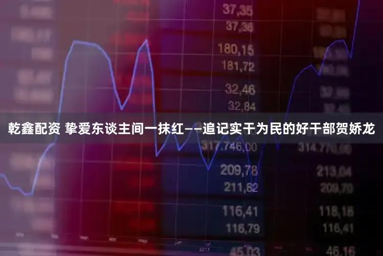 乾鑫配资 挚爱东谈主间一抹红——追记实干为民的好干部贺娇龙