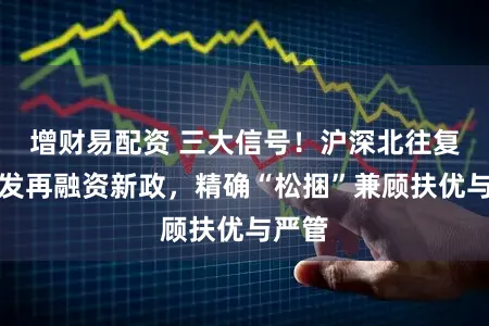 增财易配资 三大信号！沪深北往复所皆发再融资新政，精确“松捆”兼顾扶优与严管