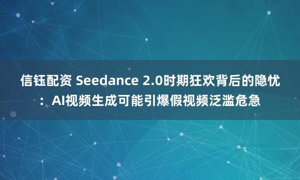 信钰配资 Seedance 2.0时期狂欢背后的隐忧：AI视频生成可能引爆假视频泛滥危急