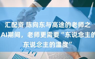 汇配资 陈向东与高途的老师之说念：AI期间，老师更需要“东说念主的温度”