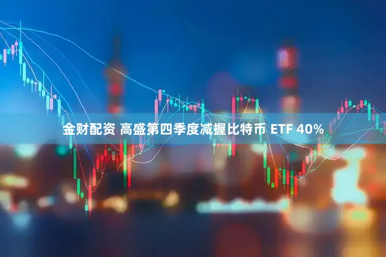 金财配资 高盛第四季度减握比特币 ETF 40%