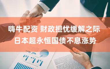 嗨牛配资 财政担忧缓解之际 日本超永恒国债不息涨势