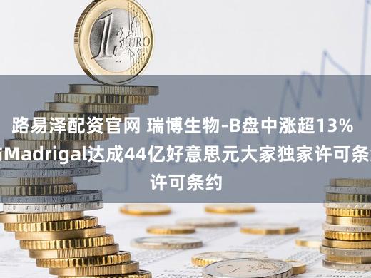 路易泽配资官网 瑞博生物-B盘中涨超13% 与Madrigal达成44亿好意思元大家独家许可条约