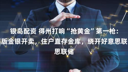 银岛配资 得州打响“抢黄金”第一枪：州版金银开卖，住户直存金库，绕开好意思联储