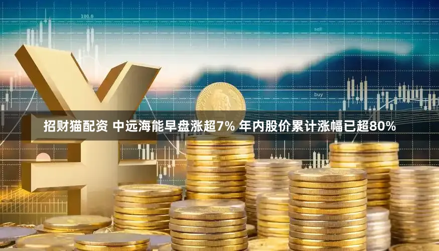 招财猫配资 中远海能早盘涨超7% 年内股价累计涨幅已超80%