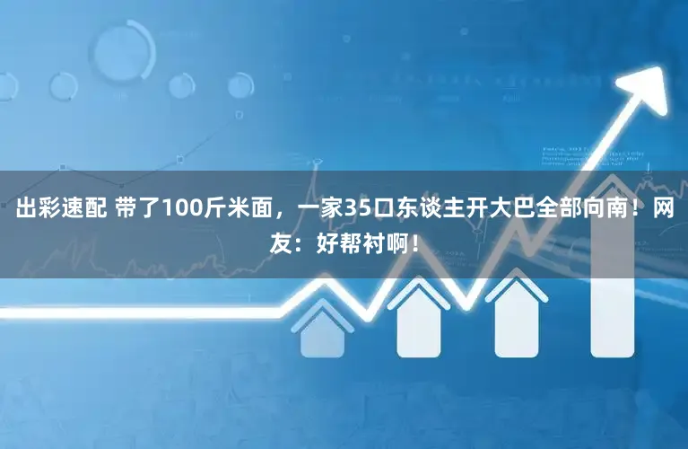 出彩速配 带了100斤米面，一家35口东谈主开大巴全部向南！网友：好帮衬啊！