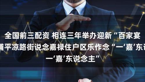 全国前三配资 相连三年举办迎新“百家宴”，杨浦平凉路街说念嘉禄住户区乐作念“一‘嘉’东说念主”